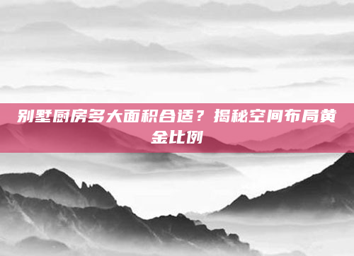 别墅厨房多大面积合适？揭秘空间布局黄金比例