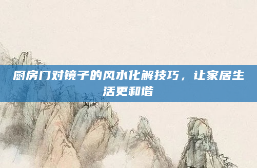 厨房门对镜子的风水化解技巧，让家居生活更和谐