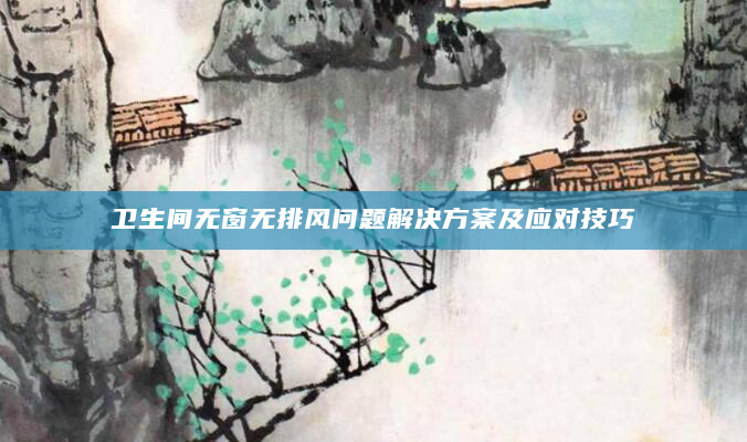 卫生间无窗无排风问题解决方案及应对技巧