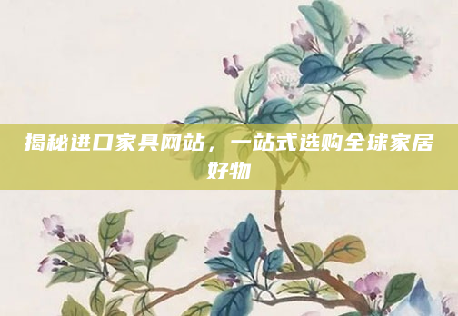 揭秘进口家具网站，一站式选购全球家居好物