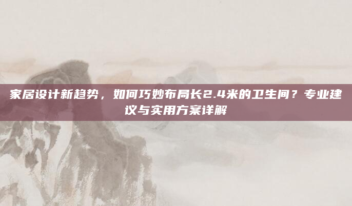 家居设计新趋势，如何巧妙布局长2.4米的卫生间？专业建议与实用方案详解