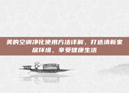 美的空调净化使用方法详解，打造清新家居环境，享受健康生活