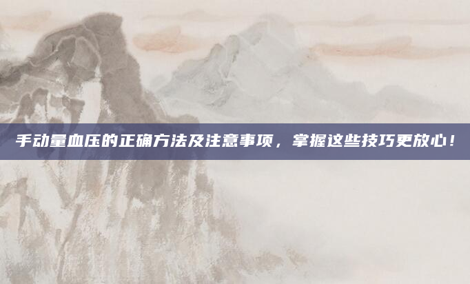 手动量血压的正确方法及注意事项，掌握这些技巧更放心！