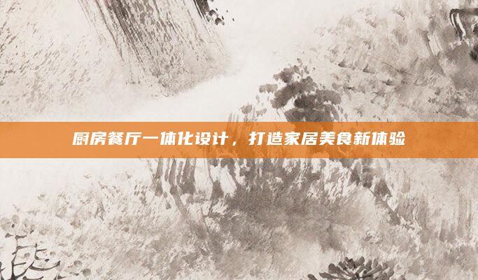 厨房餐厅一体化设计，打造家居美食新体验