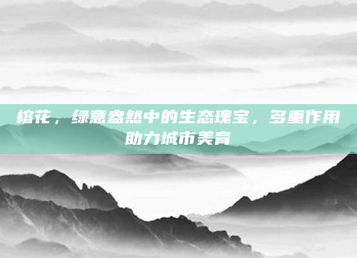 榕花，绿意盎然中的生态瑰宝，多重作用助力城市美育
