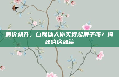 房价飙升，自媒体人你买得起房子吗？揭秘购房秘籍