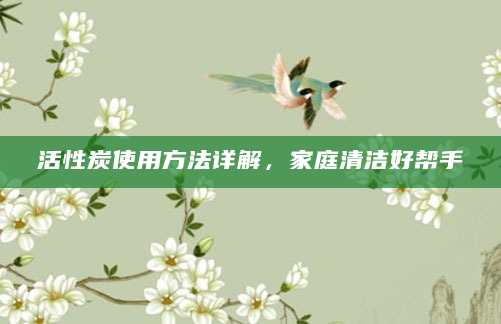 活性炭使用方法详解，家庭清洁好帮手