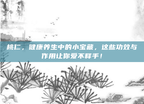 桃仁，健康养生中的小宝藏，这些功效与作用让你爱不释手！