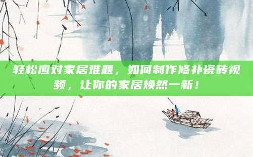 轻松应对家居难题，如何制作修补瓷砖视频，让你的家居焕然一新！