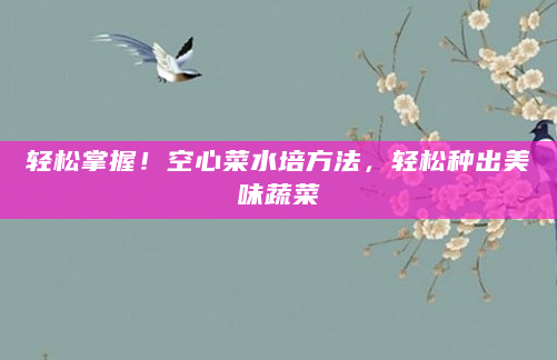 轻松掌握！空心菜水培方法，轻松种出美味蔬菜