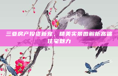 三亚房产投资新宠，精美实景图解析高端住宅魅力