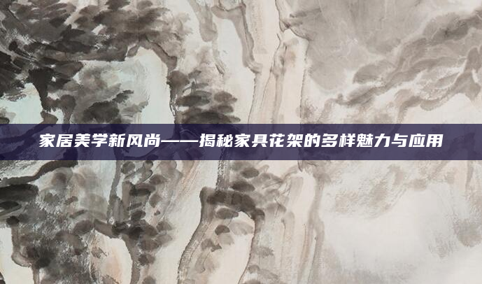 家居美学新风尚——揭秘家具花架的多样魅力与应用