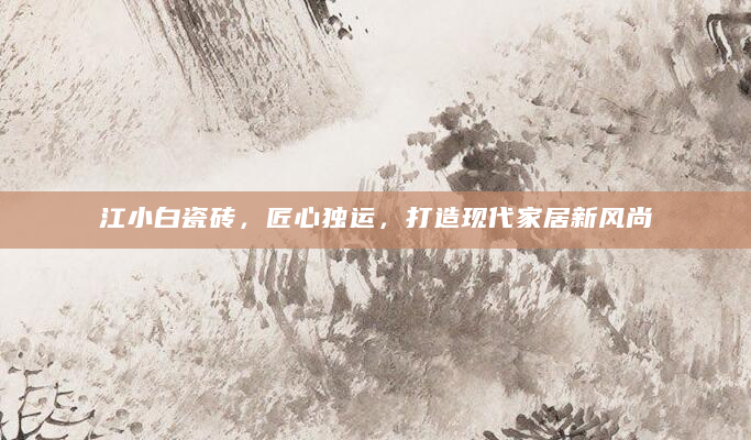 江小白瓷砖，匠心独运，打造现代家居新风尚