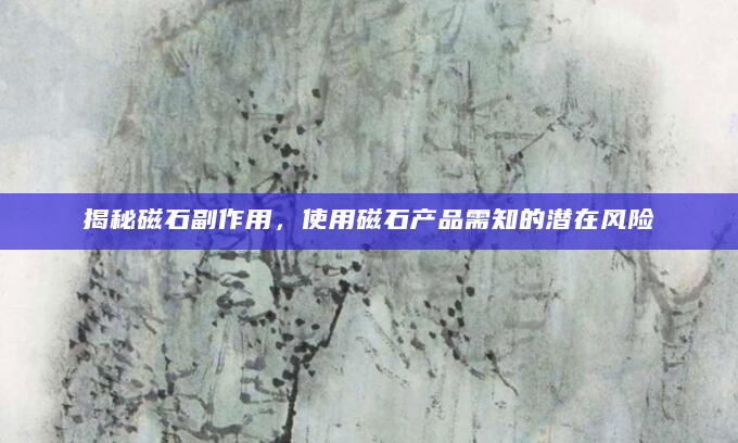 揭秘磁石副作用，使用磁石产品需知的潜在风险