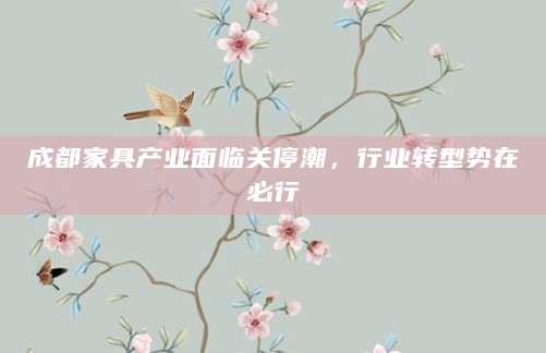 成都家具产业面临关停潮，行业转型势在必行
