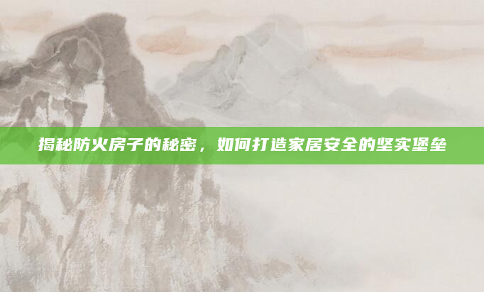 揭秘防火房子的秘密，如何打造家居安全的坚实堡垒
