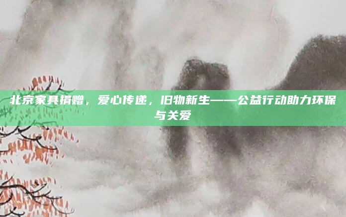 北京家具捐赠，爱心传递，旧物新生——公益行动助力环保与关爱