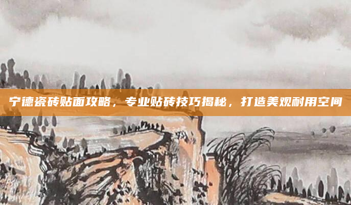 宁德瓷砖贴面攻略，专业贴砖技巧揭秘，打造美观耐用空间