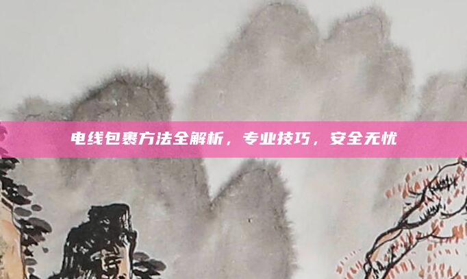 电线包裹方法全解析，专业技巧，安全无忧