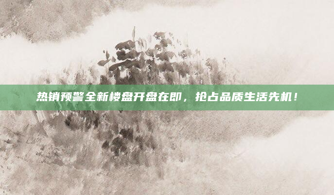 热销预警全新楼盘开盘在即，抢占品质生活先机！