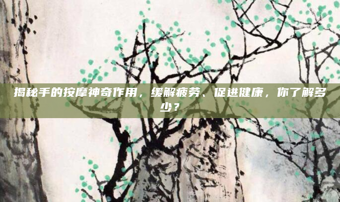 揭秘手的按摩神奇作用，缓解疲劳、促进健康，你了解多少？
