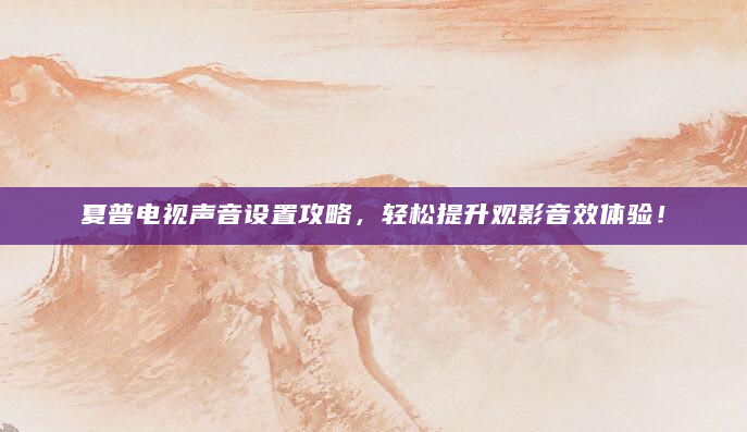 夏普电视声音设置攻略，轻松提升观影音效体验！
