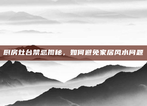 厨房灶台禁忌揭秘，如何避免家居风水问题
