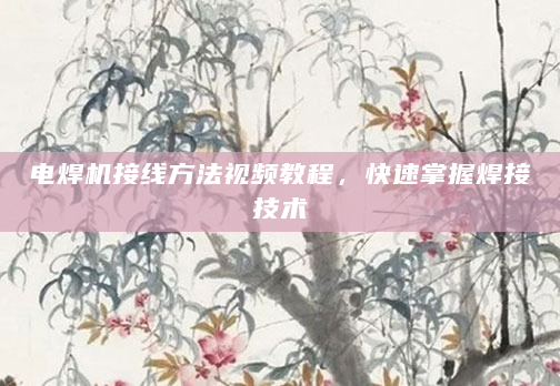 电焊机接线方法视频教程，快速掌握焊接技术