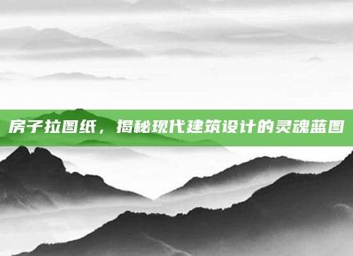 房子拉图纸，揭秘现代建筑设计的灵魂蓝图