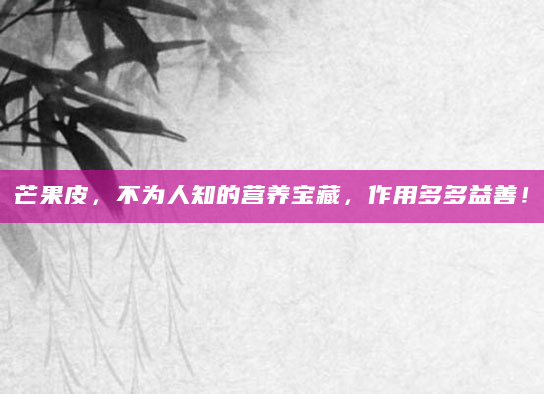 芒果皮，不为人知的营养宝藏，作用多多益善！