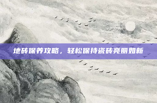 地砖保养攻略，轻松保持瓷砖亮丽如新