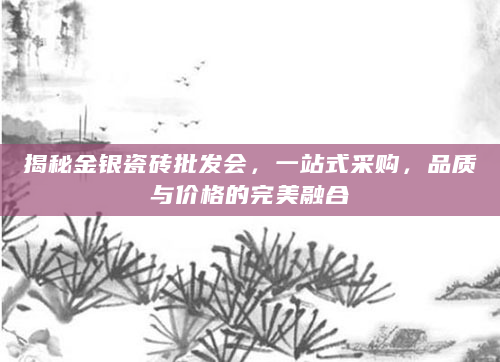 揭秘金银瓷砖批发会，一站式采购，品质与价格的完美融合