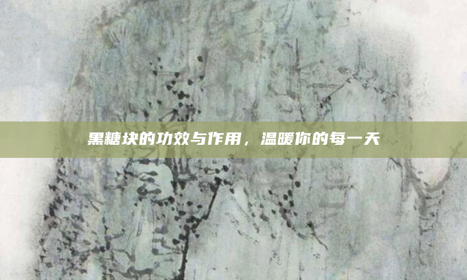 黑糖块的功效与作用，温暖你的每一天