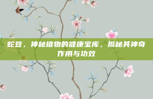 蛇豆，神秘植物的健康宝库，揭秘其神奇作用与功效