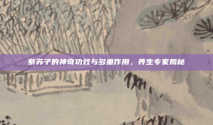 紫苏子的神奇功效与多重作用，养生专家揭秘