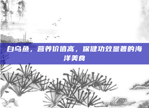 白乌鱼，营养价值高，保健功效显著的海洋美食