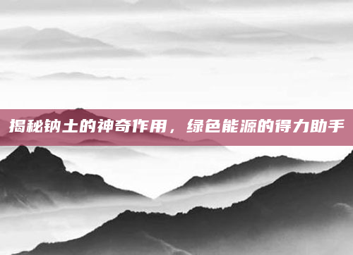 揭秘钠土的神奇作用，绿色能源的得力助手