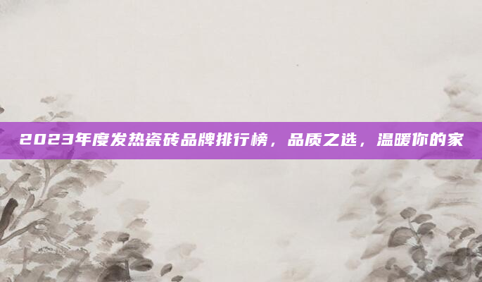 2023年度发热瓷砖品牌排行榜，品质之选，温暖你的家