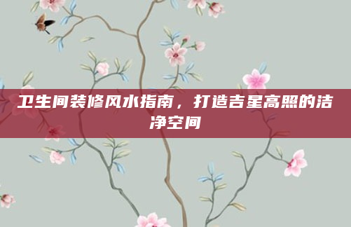 卫生间装修风水指南，打造吉星高照的洁净空间