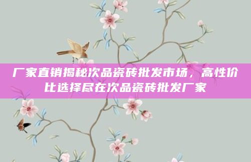 厂家直销揭秘次品瓷砖批发市场，高性价比选择尽在次品瓷砖批发厂家
