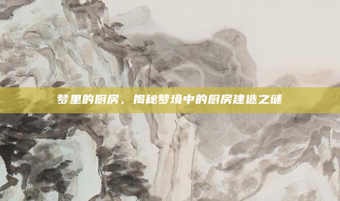梦里的厨房，揭秘梦境中的厨房建造之谜