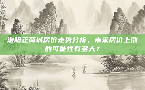 洛阳正商城房价走势分析，未来房价上涨的可能性有多大？