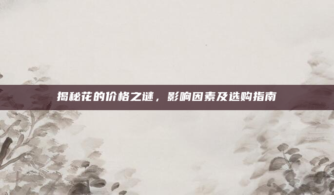 揭秘花的价格之谜，影响因素及选购指南