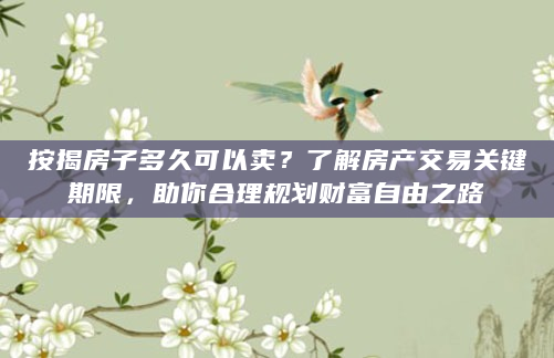 按揭房子多久可以卖？了解房产交易关键期限，助你合理规划财富自由之路
