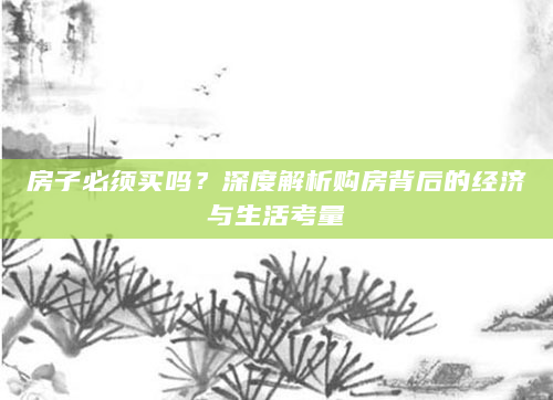 房子必须买吗？深度解析购房背后的经济与生活考量