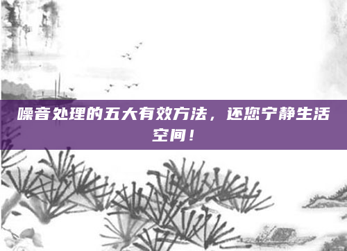噪音处理的五大有效方法，还您宁静生活空间！