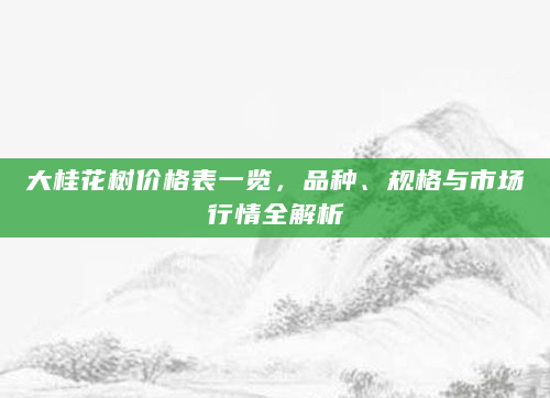 大桂花树价格表一览，品种、规格与市场行情全解析
