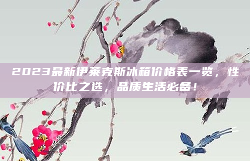 2023最新伊莱克斯冰箱价格表一览，性价比之选，品质生活必备！