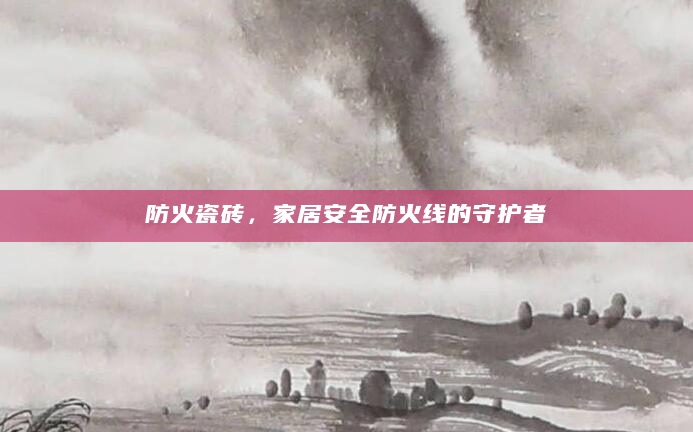 防火瓷砖，家居安全防火线的守护者