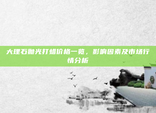 大理石抛光打蜡价格一览，影响因素及市场行情分析